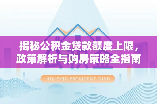 池上揭秘公积金贷款额度上限，政策解析与购房策略全指南