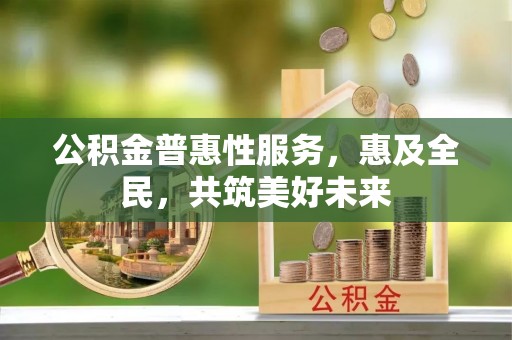 池上公积金普惠性服务，惠及全民，共筑美好未来