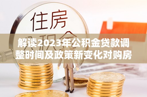 池上解读2023年公积金贷款调整时间及政策新变化对购房的影响