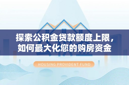 池上探索公积金贷款额度上限，如何最大化您的购房资金