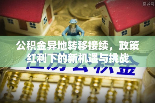 池上公积金异地转移接续，政策红利下的新机遇与挑战