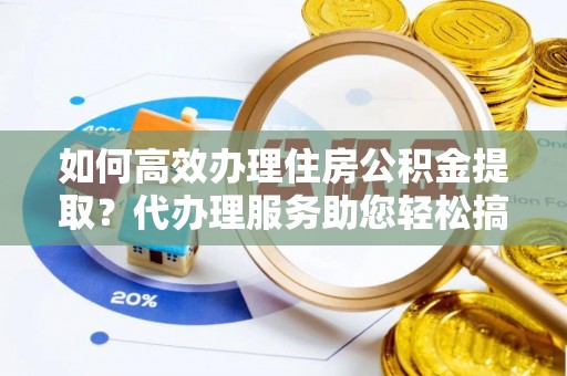 池上如何高效办理住房公积金提取？代办理服务助您轻松搞定