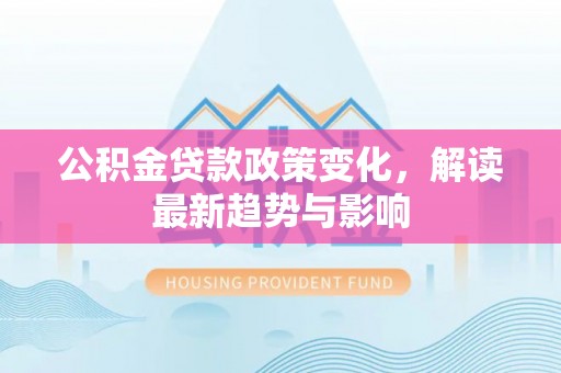 池上公积金贷款政策变化，解读最新趋势与影响