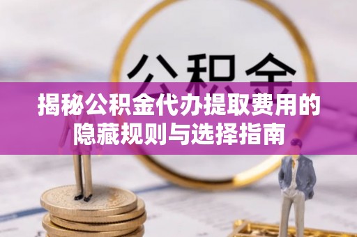 池上揭秘公积金代办提取费用的隐藏规则与选择指南