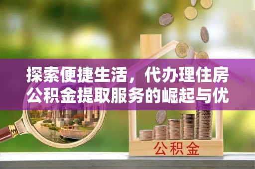 池上探索便捷生活，代办理住房公积金提取服务的崛起与优势