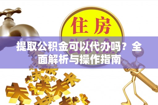 池上提取公积金可以代办吗？全面解析与操作指南