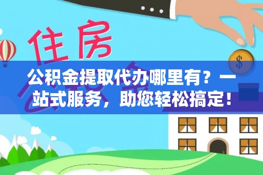 池上公积金提取代办哪里有？一站式服务，助您轻松搞定！
