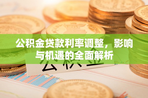 池上公积金贷款利率调整，影响与机遇的全面解析