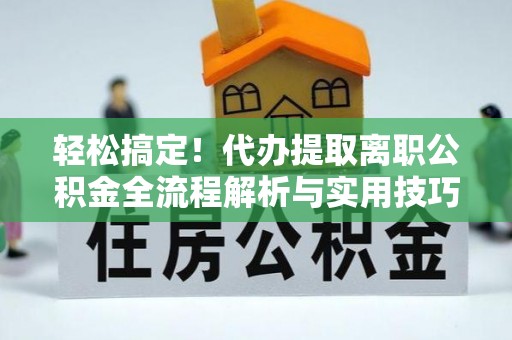 池上轻松搞定！代办提取离职公积金全流程解析与实用技巧