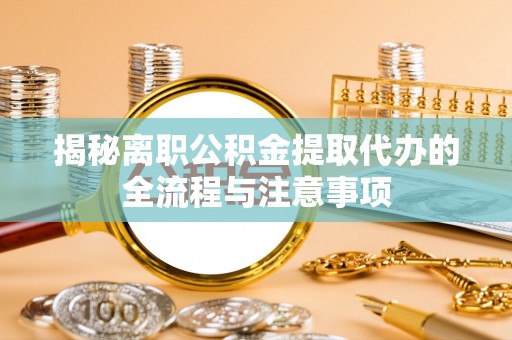 池上揭秘离职公积金提取代办的全流程与注意事项
