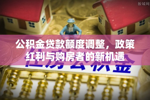 池上公积金贷款额度调整，政策红利与购房者的新机遇