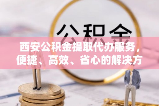 池上西安公积金提取代办服务，便捷、高效、省心的解决方案