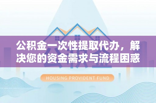 池上公积金一次性提取代办，解决您的资金需求与流程困惑