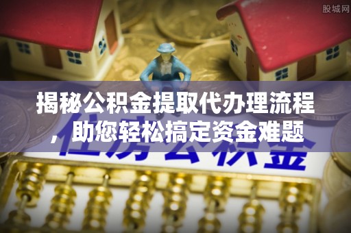 池上揭秘公积金提取代办理流程，助您轻松搞定资金难题