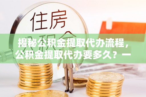 池上揭秘公积金提取代办流程，公积金提取代办要多久？一文读懂