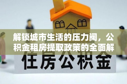 池上解锁城市生活的压力阀，公积金租房提取政策的全面解析与实践指南