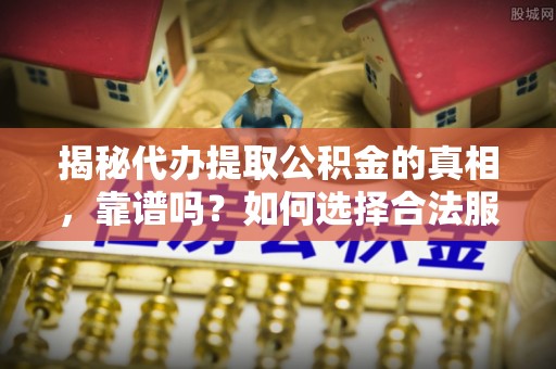 池上揭秘代办提取公积金的真相，靠谱吗？如何选择合法服务？