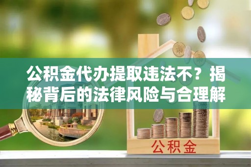 池上公积金代办提取违法不？揭秘背后的法律风险与合理解决方案