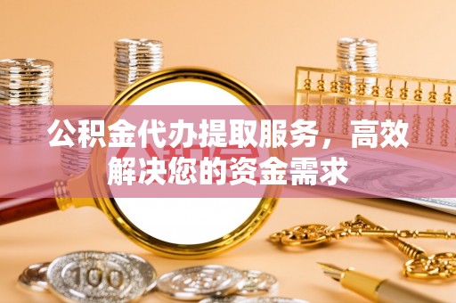 池上公积金代办提取服务，高效解决您的资金需求