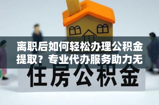 池上离职后如何轻松办理公积金提取？专业代办服务助力无忧