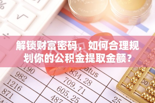 池上解锁财富密码，如何合理规划你的公积金提取金额？