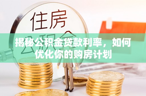 池上揭秘公积金贷款利率，如何优化你的购房计划
