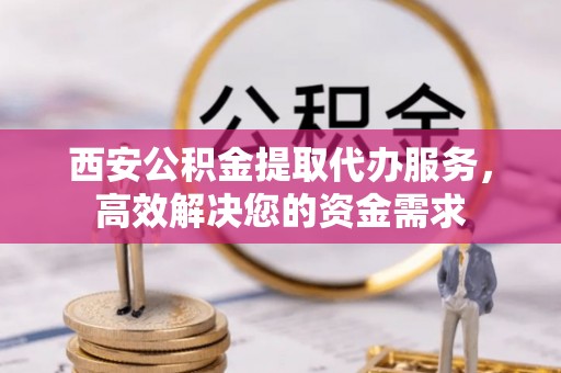 池上西安公积金提取代办服务，高效解决您的资金需求