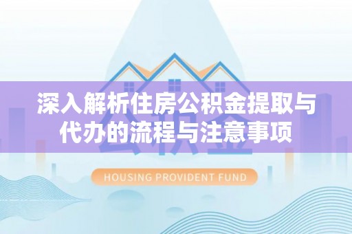 池上深入解析住房公积金提取与代办的流程与注意事项
