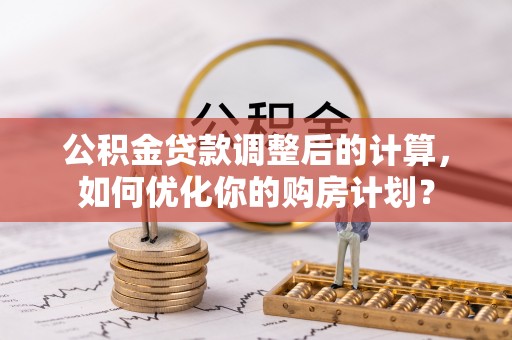 池上公积金贷款调整后的计算，如何优化你的购房计划？
