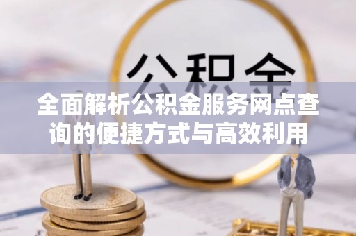 池上全面解析公积金服务网点查询的便捷方式与高效利用