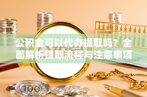 池上公积金可以代办提取吗？全面解析提取流程与注意事项