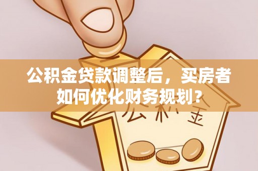 池上公积金贷款调整后，买房者如何优化财务规划？