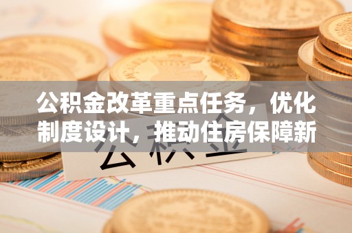 池上公积金改革重点任务，优化制度设计，推动住房保障新发展