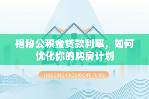 池上揭秘公积金贷款利率，如何优化你的购房计划