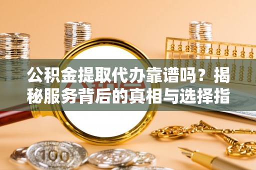 池上公积金提取代办靠谱吗？揭秘服务背后的真相与选择指南