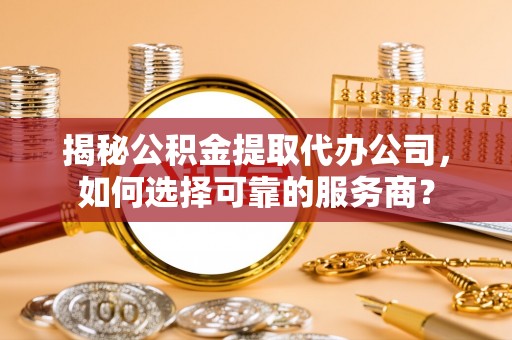 池上揭秘公积金提取代办公司，如何选择可靠的服务商？