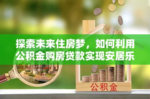 池上探索未来住房梦，如何利用公积金购房贷款实现安居乐业