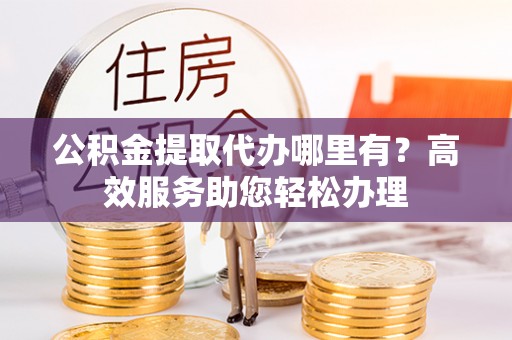 池上公积金提取代办哪里有？高效服务助您轻松办理