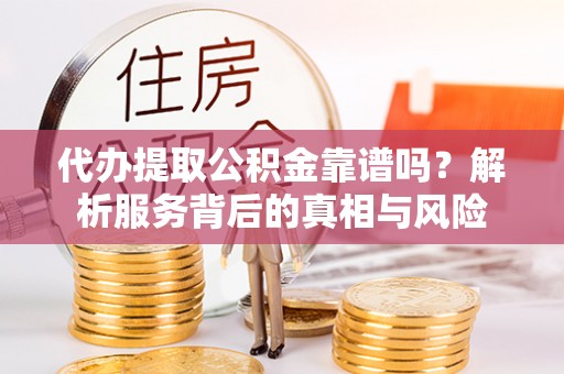 池上代办提取公积金靠谱吗？解析服务背后的真相与风险
