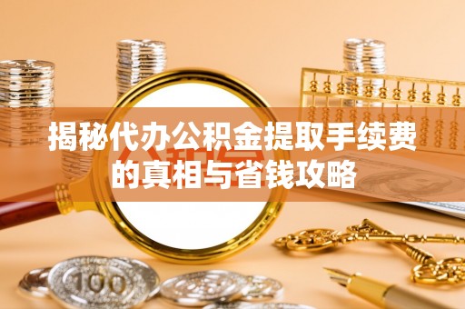 池上揭秘代办公积金提取手续费的真相与省钱攻略