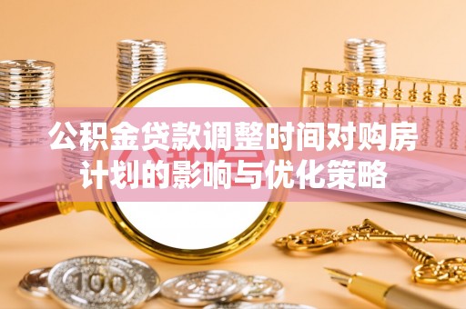 池上公积金贷款调整时间对购房计划的影响与优化策略