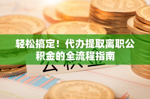 池上轻松搞定！代办提取离职公积金的全流程指南