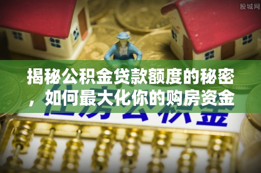 池上揭秘公积金贷款额度的秘密，如何最大化你的购房资金？