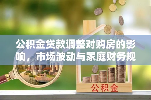 池上公积金贷款调整对购房的影响，市场波动与家庭财务规划