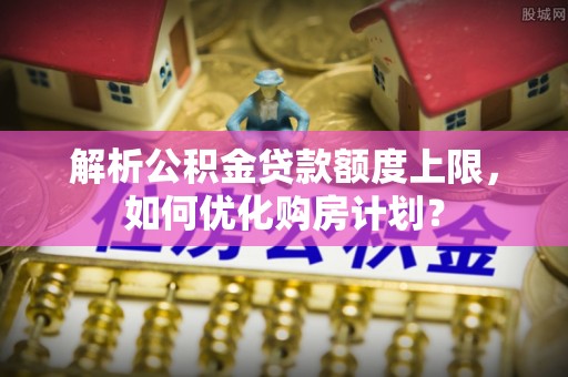 池上解析公积金贷款额度上限，如何优化购房计划？