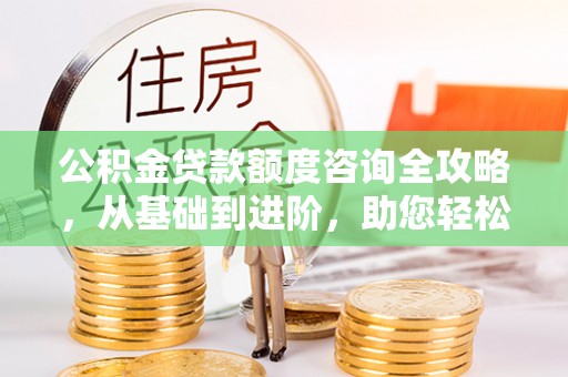 池上公积金贷款额度咨询全攻略，从基础到进阶，助您轻松掌握关键要点