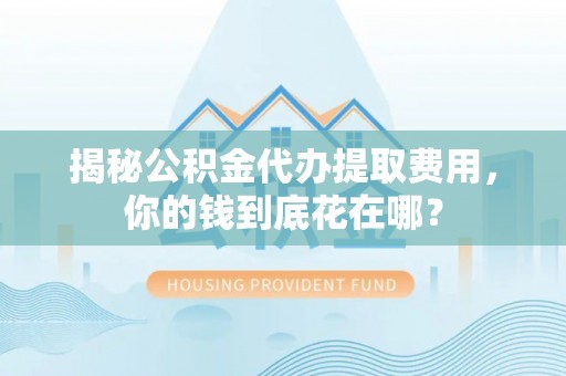 池上揭秘公积金代办提取费用，你的钱到底花在哪？