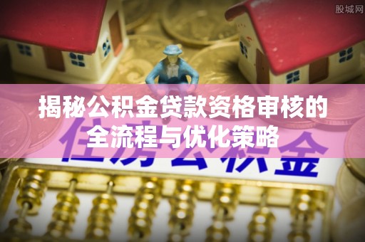 池上揭秘公积金贷款资格审核的全流程与优化策略