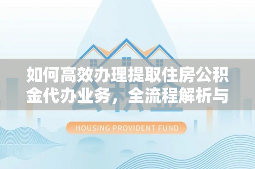 池上如何高效办理提取住房公积金代办业务，全流程解析与实用建议