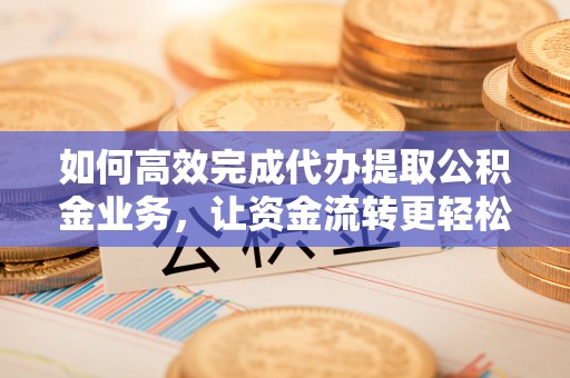 池上如何高效完成代办提取公积金业务，让资金流转更轻松